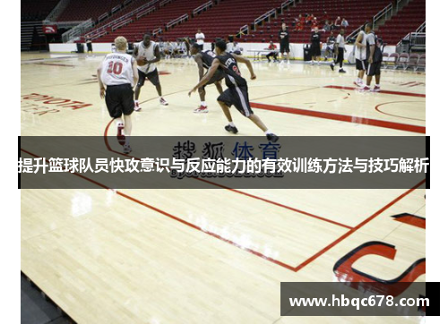 提升篮球队员快攻意识与反应能力的有效训练方法与技巧解析