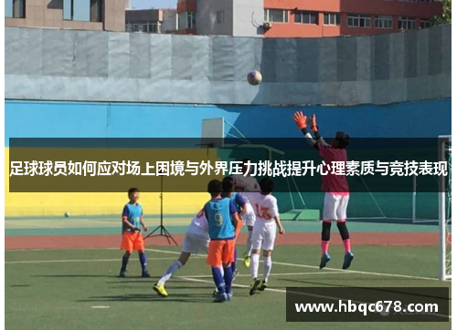 足球球员如何应对场上困境与外界压力挑战提升心理素质与竞技表现
