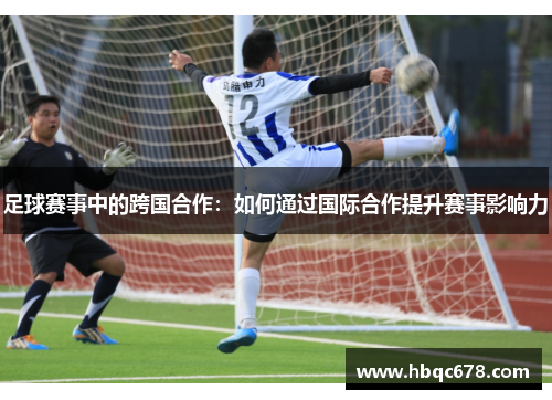足球赛事中的跨国合作：如何通过国际合作提升赛事影响力